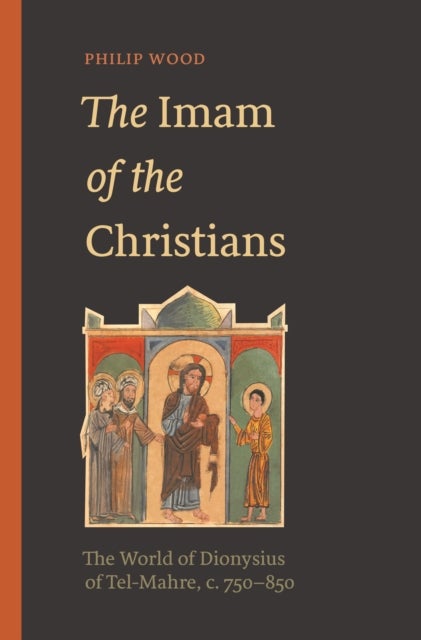 The Imam of the Christians - The World of Dionysius of Tel-Mahre, c. 750–850