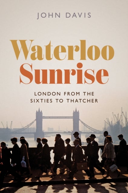 Waterloo Sunrise - London from the Sixties to Thatcher