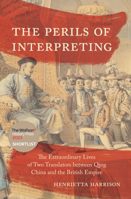 The Perils of Interpreting - The Extraordinary Lives of Two Translators between Qing China and the British Empire