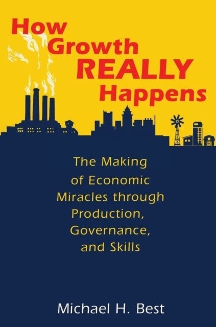 How Growth Really Happens - The Making of Economic Miracles through Production, Governance, and Skills