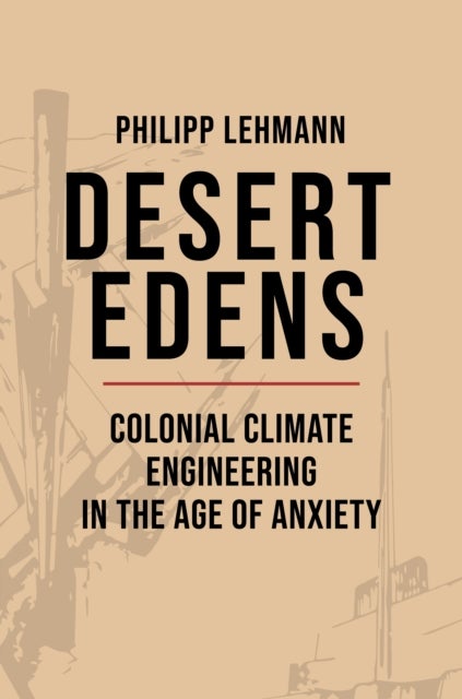 Desert Edens - Colonial Climate Engineering in the Age of Anxiety