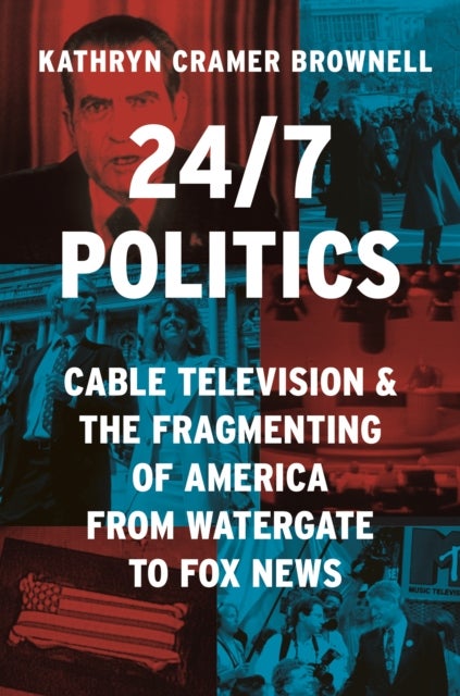 24/7 Politics - Cable Television and the Fragmenting of America from Watergate to Fox News
