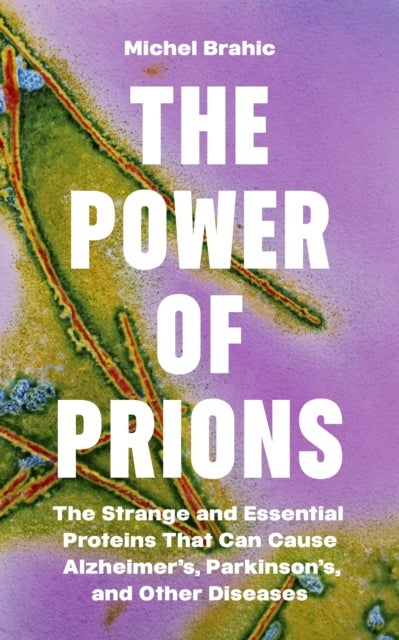 The Power of Prions - The Strange and Essential Proteins That Can Cause Alzheimer’s, Parkinson’s, and Other Diseases