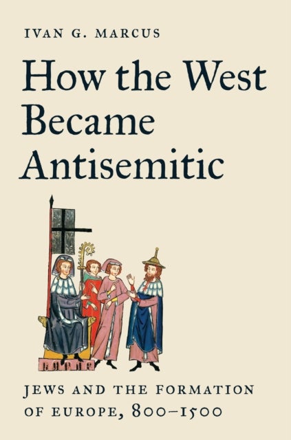 How the West Became Antisemitic - Jews and the Formation of Europe, 800–1500