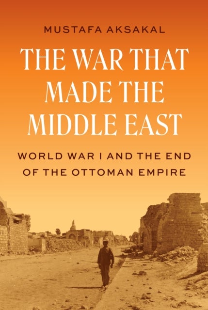 The War That Made the Middle East - World War I and the End of the Ottoman Empire
