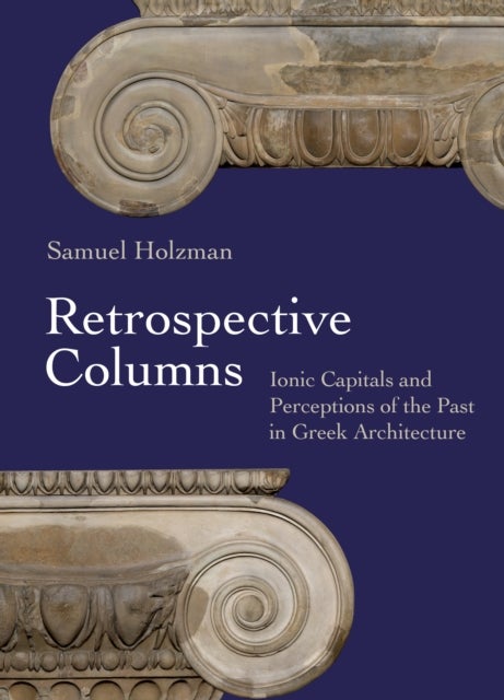Retrospective Columns - Ionic Capitals and Perceptions of the Past in Greek Architecture