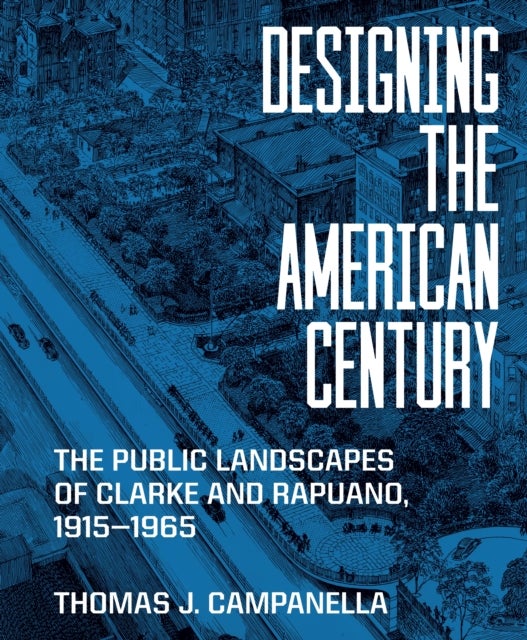 Designing the American Century - The Public Landscapes of Clarke and Rapuano, 1915–1965