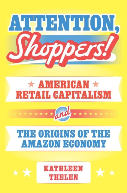 Attention, Shoppers! - American Retail Capitalism and the Origins of the Amazon Economy