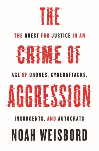 The Crime of Aggression - The Quest for Justice in an Age of Drones, Cyberattacks, Insurgents, and Autocrats