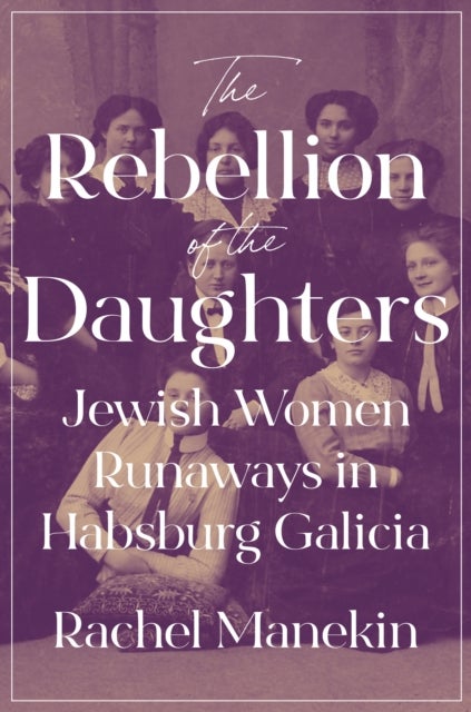 The Rebellion of the Daughters - Jewish Women Runaways in Habsburg Galicia