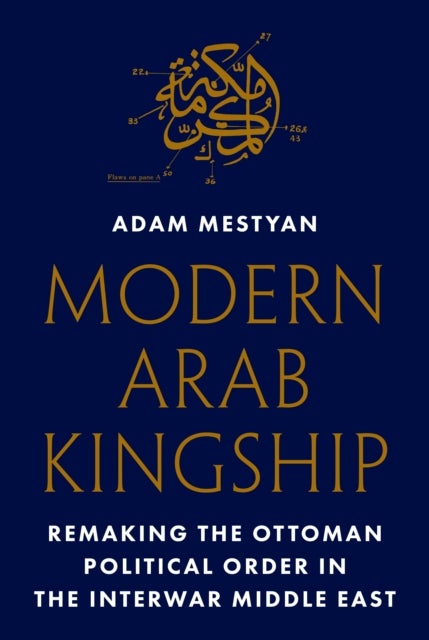 Modern Arab Kingship - Remaking the Ottoman Political Order in the Interwar Middle East