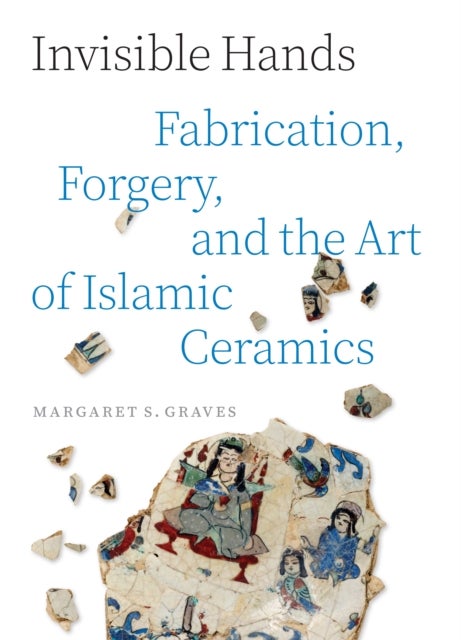 Invisible Hands - Fabrication, Forgery, and the Art of Islamic Ceramics