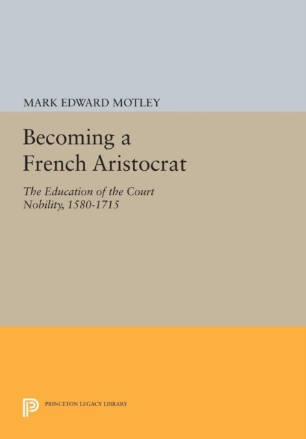 Becoming a French Aristocrat - The Education of the Court Nobility, 1580-1715