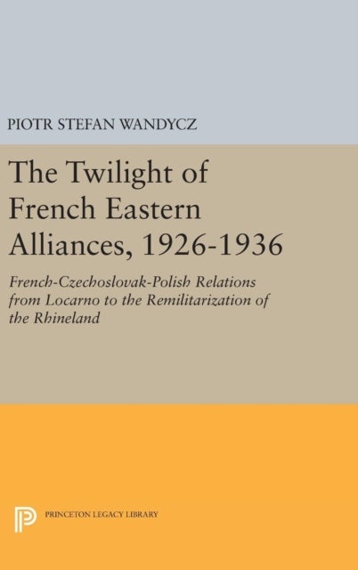 The Twilight of French Eastern Alliances, 1926-1936 - French-Czechoslovak-Polish Relations from Locarno to the Remilitarization of the Rhineland