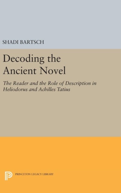 Decoding the Ancient Novel - The Reader and the Role of Description in Heliodorus and Achilles Tatius