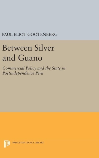 Between Silver and Guano - Commercial Policy and the State in Postindependence Peru
