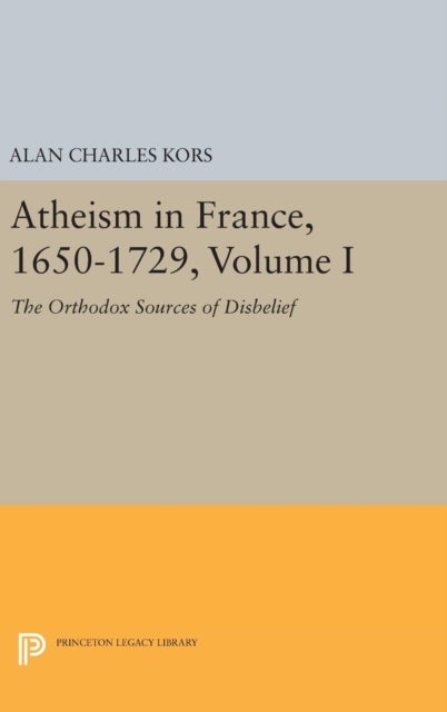 Atheism in France, 1650-1729, Volume I - The Orthodox Sources of Disbelief