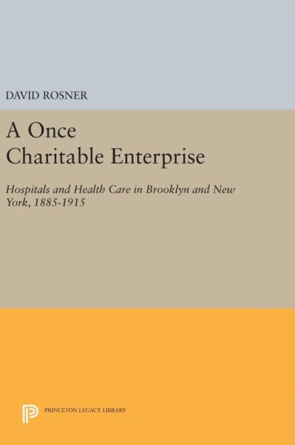 A Once Charitable Enterprise - Hospitals and Health Care in Brooklyn and New York, 1885-1915