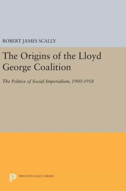 The Origins of the Lloyd George Coalition - The Politics of Social Imperialism, 1900-1918