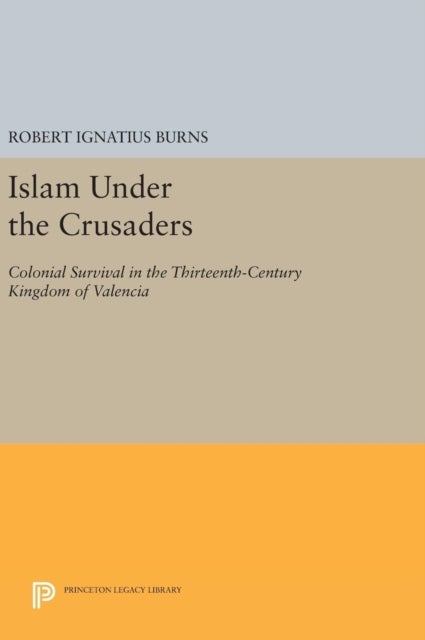 Islam Under the Crusaders - Colonial Survival in the Thirteenth-Century Kingdom of Valencia