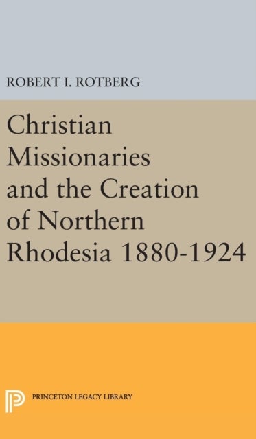 Christian Missionaries and the Creation of Northern Rhodesia 1880-1924