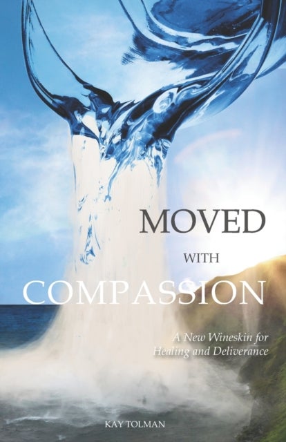 Moved With Compassion - A New Wineskin for Healing and Deliverance