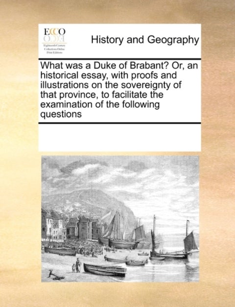 What Was a Duke of Brabant? Or, an Historical Essay, with Proofs and Illustrations on the Sovereignt