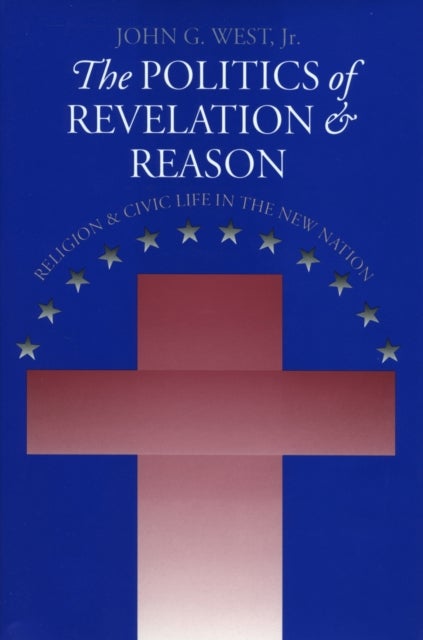 The Politics of Revelation and Reason - Religion and Civic Life in the New Nation