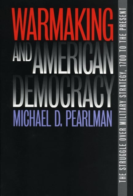 Warmaking and American Democracy - The Struggle Over Military Strategy, 1700 to the Present
