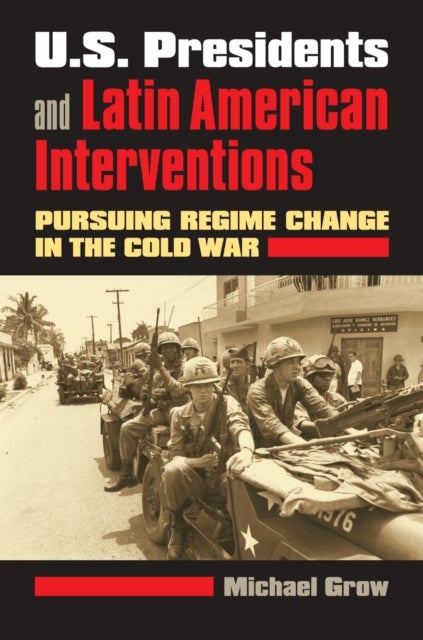 U.S. Presidents and Latin American Interventions - Pursuing Regime Change in the Cold War