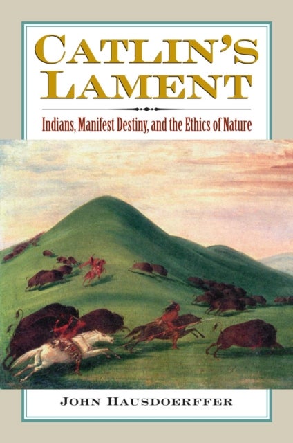 Catlin's Lament - Indians, Manifest Destiny, and the Ethics of Nature