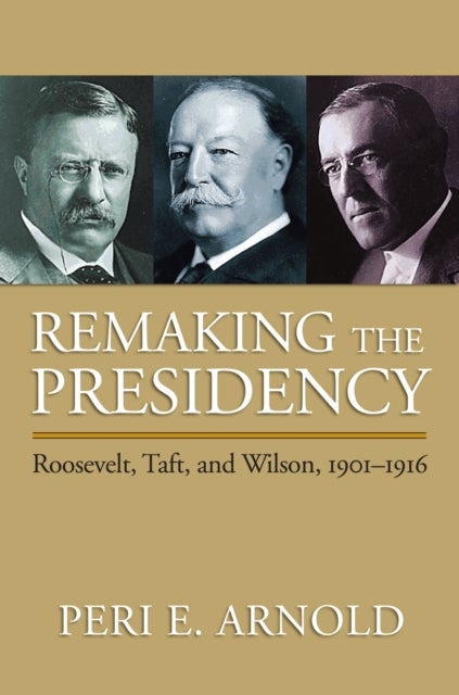 Remaking the Presidency - Roosevelt, Taft and Wilson, 1901-1916