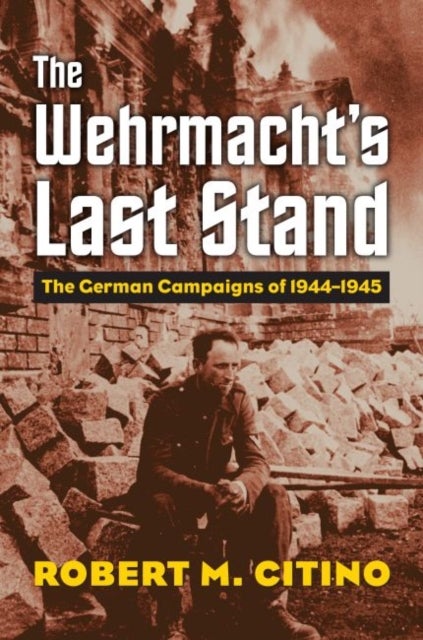 The Wehrmacht's Last Stand - The German Campaigns of 1944-1945