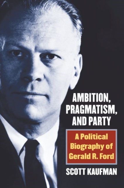 Ambition, Pragmatism, and Party - A Political Biography of Gerald R. Ford