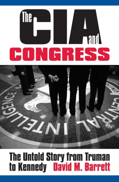 The CIA and Congress - The Untold Story from Truman to Kennedy