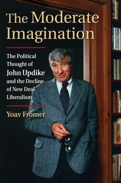 The Moderate Imagination - The Political Thought of John Updike and the Decline of New Deal Liberalism