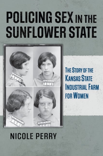 Policing Sex in the Sunflower State - The Story of the Kansas State Industrial Farm for Women