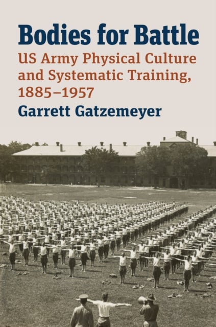 Bodies for Battle - US Army Physical Culture and Systematic Training, 1885-1957