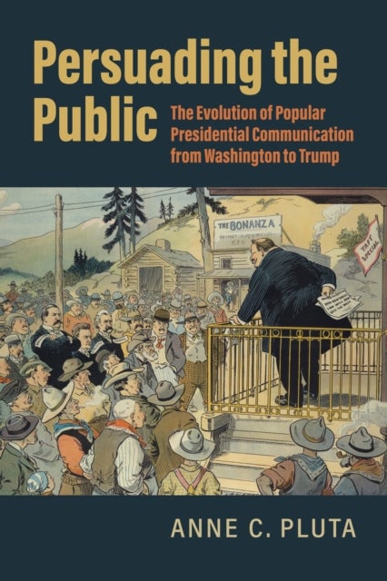 Persuading the Public - The Evolution of Popular Presidential Communication from Washington to Trump
