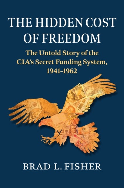 Hidden Cost of Freedom - The Untold Story of the CIA's Secret Funding System, 1941-1962