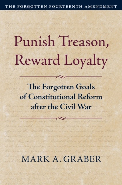 Punish Treason, Reward Loyalty - The Forgotten Goals of Constitutional Reform After the Civil War. Volume 1: the Forgotten Fourteenth Amendment
