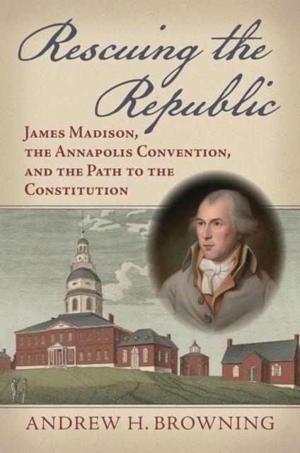 Rescuing the Republic - James Madison, the Annapolis Convention, and the Path to the Constitution