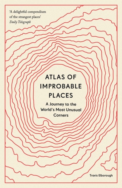 Atlas of Improbable Places - A Journey to the World's Most Unusual Corners