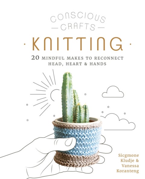 Conscious Crafts: Knitting - 20 mindful makes to reconnect head, heart & hands