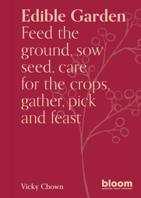 Edible Garden - Bloom Gardener's Guide: Feed the ground, sow seed, care for the crops, gather, pick and feast