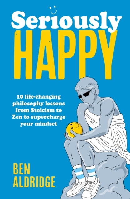 Seriously HAPPY - 10 life-changing philosophy lessons from Stoicism to Zen to supercharge your mindset