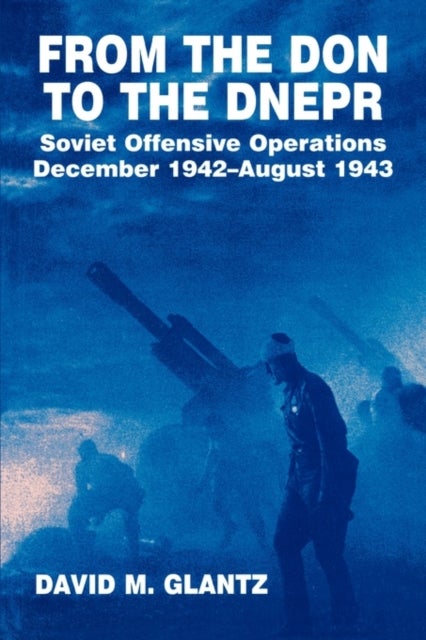 From the Don to the Dnepr - Soviet Offensive Operations, December 1942 - August 1943