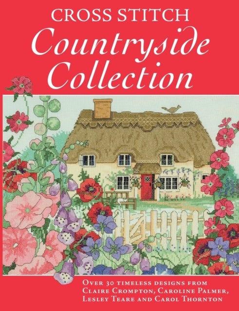 Cross Stitch Countryside Collection - 30 Timeless Designs from Claire Crompton, Caroli Palmer, Lesley Teare and Carol Thornton