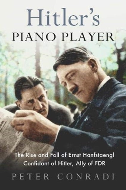 Hitler's Piano Player - The Rise and Fall of Ernst Hanfstaengl - Confidant of Hitler, Ally of Roosevelt