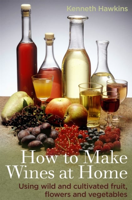 How To Make Wines at Home - Using wild and cultivated fruit, flowers and vegetables